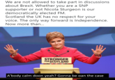 We are not allowed to take part in discussions about Brexit. Whether you are a SNP supporter or not Nicola Sturgeon is our democratically elected FM Scotland the UK has no respect for your voice. The only way forward is Independence. Now more than.. STRONGER FORSCOTLAND A'body calm doon yeah? Gonna be oan the case
