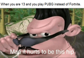 When you are 13 and you play PUBG instead of Fortnite Man it hurts to be this hip
