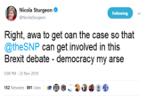 Nicola Sturgeon· @NicolaSturgeon Following Right, awa to get oan the case so that @theSNP call (jeit involved in廿lís Brexit debate - democracy my arse 5:08 PM -23 Nov 2018 152 Retweets 891 Likes