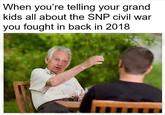 When you're telling your grand kids all about the SNP civil war you fought in back in 2018