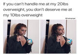 Meme joking about dating and weight gain and body image from an eBaum's list of "savage memes":http://www.ebaumsworld.com/pictures/41-savage-memes-to-keep-you-laughing/85538005/ of a girl saying that if you can't handle her at her 20 lbs overweight then you don't deserve her at her 10lbs overweight, as if being the right weight is not an option, or that such a small amount of weight should be considered important to her self image.