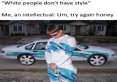 "White people don't have style" Me, an intellectual: Um, try again honey BOiverTree
