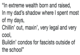 "In extreme wealth born and raised, In my dad's shadow where l spent most of my days, Chillin' out, maxin', very legal and very cool Buildin' condos for fascists outside of the school" 60