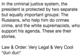 In the criminal justice system, the president is protected by two separate but equally important groups: The Russians, who help him do crimes crime, and the white supremacists, who support his agenda. These are their stories. Law & Order: Very Legal & Very Cool *dun dun*