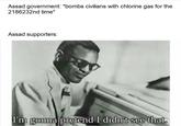 Assad government: *bombs civilians with chlorine gas for the 2186232nd time* Assad supporters: mgonna pretend I didntsee that