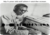 My 5 year old self when I visit the ocean. 0 I D se nSe