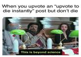 When you upvote an "upvote to die instantly" post but don't die 15 This is beyond science