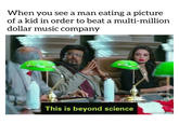 When you see a man eating a picture of a kid in order to beat a multi-million dollar music company This is beyond science mematic.net