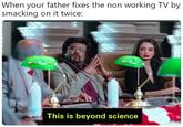 When your father fixes the non working TV by smacking on it twice: This is beyond science