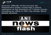 Follow @ANI Sources: Officials of the Income Tax Department today conducted a search operation at the premises of T-Series Group, including its office in Film City Noida. More details awaited. ANI news flash 7:39 AM-29 Nov 2018