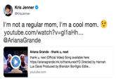 Kris Jenner @KrisJenner I'm not a regular mom, I'm a cool mom. youtube.com/watch?v-gl1aHh... @ArianaGrande Ariana Grande thank u, next thank u, next (Official Video) Song available here https://arianagrande.lnk.to/thankunextYD Directed by Hannah Lux Davis Produced by Brandon Bonfiglio Edite.. youtube.com