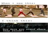 When i see this: 1DIRECTION I think this: How dare you stand where they stood?!