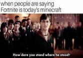 when people are saying Fortnite is todays minecraft How dare you stand where he stood?