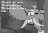 She took the moon, She took the sun She took the f------ kids