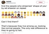 IN(DIE) @INDIEWASHERE Follow find the people who streamed 'shape of you' by ed sheeran on repeat Can't find them? That's because they live among us, looking like normal people. The only real difference is they're going to hell. 11:23 PM-3 Dec 2018