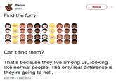 Satan @s8n Follow Find the furry: Can't find them? That's because they live among us, looking like normal people. The only real difference is they're going to hell. 5:30 PM-4 Dec 2018