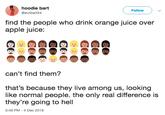 hoodie bart @evilbart24 Follow the people who drink orange juice over apple juice: can't find them? that's because they live among us, looking like normal people. the only real difference is they're going to hell 5:49 PM-4 Dec 2018