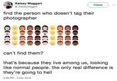Kelsey Maggart @_KelseyMaggart Follow find the person who doesn't tag their photographer can't find them? that's because they live among us, looking like normal people. the only real difference is they're going to hell 4:39 PM-3 Dec 2018