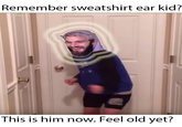 Remember sweatshirt ear kid? This is him now. Feel old yet?
