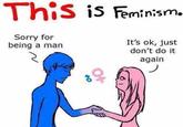 This is Fninism- I iS Feminism. Sorry for being a man It's ok, just don't do it again
