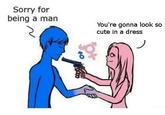 Sorry for being a man You're gonna look so cute in a dress