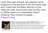 I pray this type of hyper surveillance never happens to me because it will end extra ugly and I hope that the Black Womyn in this video are safe, sound and sane as they owe no White person an explanation about whatever they choose to speak. #Target-Teresa Black Folks Saving America Again #Midterms2018 @HollaBla,.. Another white woman decided not to mind her own damn business. She intruded on the convo of 3 black women, tried to tell them what they did and didn't say. Then she insulted and gaslit them, and played victim. As per usual. I hope they catch her in... 2 Show this threac