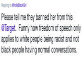 Replying to @HollaBlackGirl Please tell me they banned her from this @Target. Funny how freedom of speech only applies to white people being racist and not black people having normal conversations.