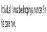 Individual 1 must be dropping a number 2 in his pants now.