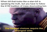 When bill-that-looks-like-a-stan-bill is speaking the truth, but you have to follow the KYM tradition of mass downvoting him The hardest choices require the rongest wills.