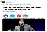 Elon Musk buys then deletes Fallout Elon Musk @elonmusk Had to been done ur welcome Elon Musk buys then deletes the Fallout franchise By Mike Murphy Published: Oct 10, 2018 7:49 pm ET "I had to save these kids from eternal virginity" Elon Musk