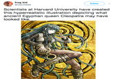frog kid @toeknife666 Follow Scientists at Harvard University have created this hyperrealistic illustration depicting what ancient Egyptian queen Cleopatra may have looked like.