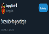 Following @AngryBirds Subscribe to pewdiepie 3:03 PM-13 Dec 2018
