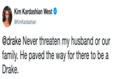 Kim Kardashian West Ф @KimKardashian @drake Never threaten my husband or our family. He paved the way for there to be a Drake.