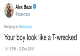 . Alex Baze @bazecraze Replying to @jonnysun Your boy look like a T-wrecked 1:15 PM - 12 Dec 2018
