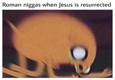 Roman n----- when Jesus is resurrected