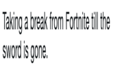 Taking a break from Fortnite till the sword is gone.