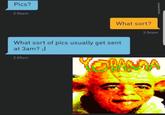 Pics? 2:56am What sort? 2:56am What sort of pics usually get sent at 3am?; 2:59am