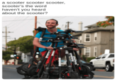 Meme of a birder, a man that most likely recharges Bird Scooters, scooting around after collecting a nice stack of the devices, with caption that replaces the word bird with scooter