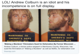 LOL! Andrew Colburn is an idiot and his incompetence is on full display. MANITOWOC CO. SHERIFF'S DEPT MANITowoc CO SHERIFF'S DEPT MANITOWOC. WIS Making a Murderer Andrew Colburn, a former police sergeant in Manitowoc County, Wisconsin, has sued the filmmakers of "Making a Murderer" as well as Netflix, for defamation over thewrap.com Filmmakers Sued for Defamation By Former Wisconsin...