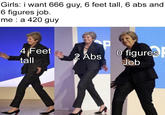 I'm more of 420 guy myself... Girls: i want 666 guy, 6 feet tall, 6 abs and 6 figures job. me : a 420 guy 4 Feet tall ofigures 2 Abs Job