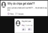 Why do chips get stale?? gross i just eat a cheeto and it was NASTY eww like all stale & crap ☆ Follow因7 answers hg thog dont caare thog 9 years ago