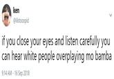 ken @lilstooopi if you close your eyes and listen carefully you can hear white people overplaying mo bamba 9:14 AM -16 Sep 2018