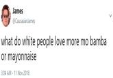 James @CaucasianJames What do White people love more mo bamba or mayonnaise 3:04 AM - 11 Nov 2018