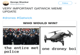George Shankar @GeorgeShankar Follow VERY IMPORTANT GATWICK MEME UPDATE #drones #Gatwick WHO WOULD WIN? the entire met one droney boi police