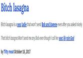 Bitch lasagna Bitch lasagna is a sexc ladie that won't send Bob and Vagene even after you asked nicely That bitch lasagna Won't send me any Bob even though I call her sexc lik rain God by T---- meat October 18, 2017