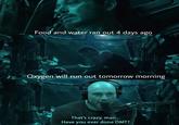 Food and water ran out 4 days ago Oxygen will run out tomorrow morning That's crazy, man... Have you ever done DMT?
