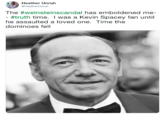 The #weinsteinscandal has emboldened me-- #truth time.  I was a Kevin Spacey fan until he assaulted a loved one.  Time the dominoes fell Heather Unruh @HeatherUnruh The #weinsteinscandal has emboldened me- #truth time. I was a Kevin Spacey fan until he assaulted a loved one. Time the dominoes fell