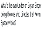 What’s the over/under on Bryan Singer being the one who directed that Kevin Spacey video? What's the over/under on Bryan Singer being the one who directed that Kevin Spacey video?