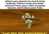 When you spend so much time making "Karen took the kids" memes that your wife actually leaves and takes your kids "iust like the simulations"