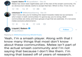 Liquid | Salem@LiquidSalem Dec 23 Melee has never been legitimately part of the rest of the smash community. It's so obvious but nobody wants to accept that fact. Which is fine. l'll do me. lol 119t 37 250 mikehaze MikeHazeGaming Dec 23 I don't know why you're holding this resent towards melee but as someone who's been in both communities I'm gonna say you're wrong. Both communities are clicky and have groups of ppl that are assholes. It's not some melee exclusive phenomenon. 10 48 2.1K Liquid | Salem @LiquidSalem Follow Replying to @MikeHazeGaming @theSirToasty Yeah, l'm a smash player. Along with that l know many things that most don't know about these communities. Melee isn't part of the actual smash community and l'm not saying that because I don't like them. I'm saying that based off of years of research
